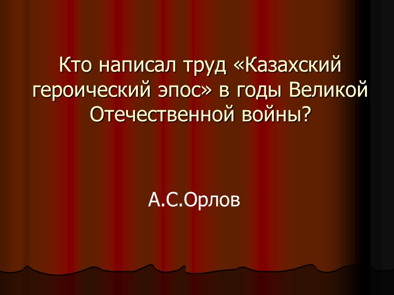 Кто написал труд «Казахский героический эпос» в годы Великой Отечественной войны? А.С.Орлов